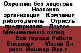 Охранник без лицензии. 2/2 › Название организации ­ Компания-работодатель › Отрасль предприятия ­ Другое › Минимальный оклад ­ 15 000 - Все города Работа » Вакансии   . Марий Эл респ.,Йошкар-Ола г.